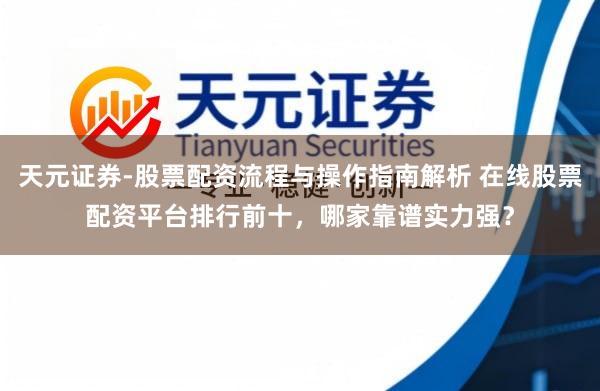 天元证券-股票配资流程与操作指南解析 在线股票配资平台排行前十，哪家靠谱实力强？