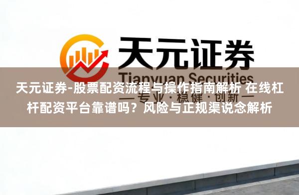 天元证券-股票配资流程与操作指南解析 在线杠杆配资平台靠谱吗？风险与正规渠说念解析