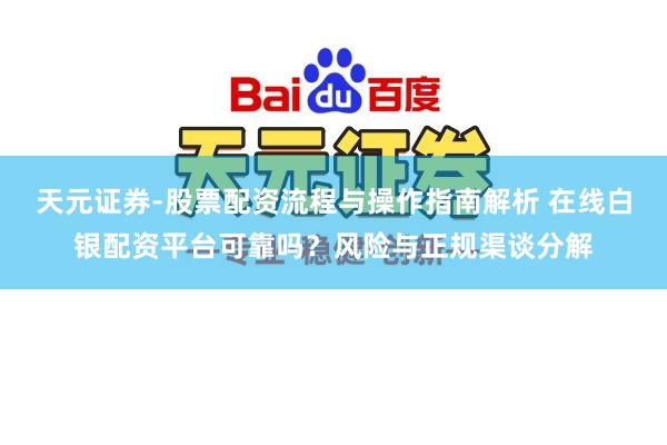天元证券-股票配资流程与操作指南解析 在线白银配资平台可靠吗？风险与正规渠谈分解
