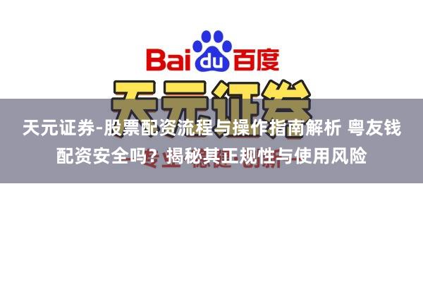 天元证券-股票配资流程与操作指南解析 粤友钱配资安全吗？揭秘其正规性与使用风险