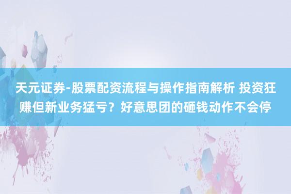 天元证券-股票配资流程与操作指南解析 投资狂赚但新业务猛亏？好意思团的砸钱动作不会停