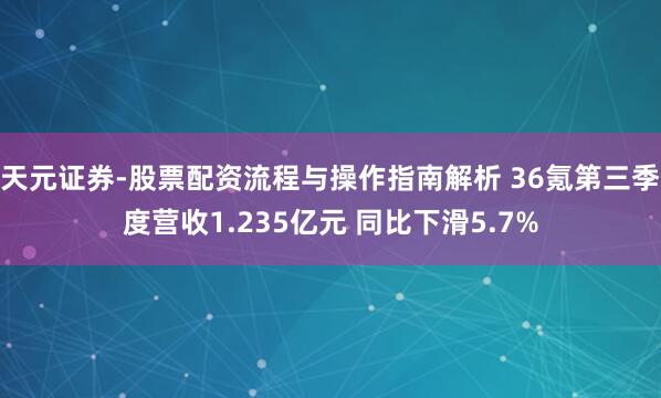 天元证券-股票配资流程与操作指南解析 36氪第三季度营收1.235亿元 同比下滑5.7%