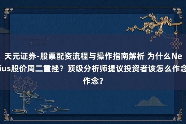 天元证券-股票配资流程与操作指南解析 为什么Nebius股价周二重挫？顶级分析师提议投资者该怎么作念？