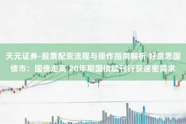 天元证券-股票配资流程与操作指南解析 好意思国债市：国债走高 20年期国债续刊行获邃密需求