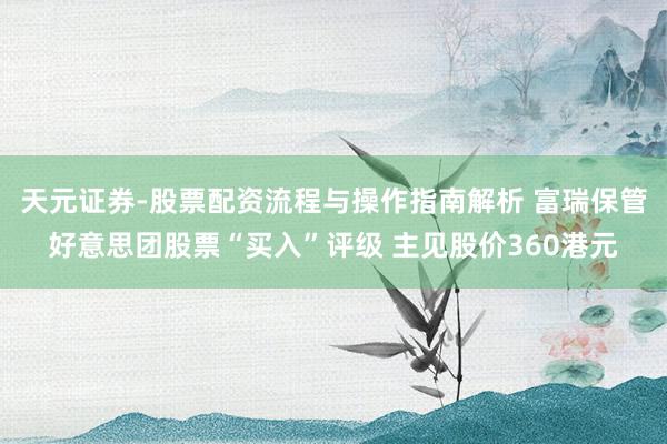 天元证券-股票配资流程与操作指南解析 富瑞保管好意思团股票“买入”评级 主见股价360港元