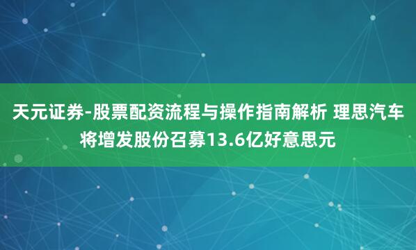 天元证券-股票配资流程与操作指南解析 理思汽车将增发股份召募13.6亿好意思元