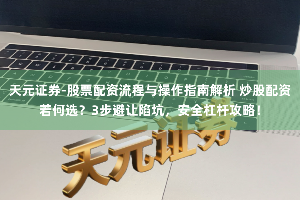 天元证券-股票配资流程与操作指南解析 炒股配资若何选?3步避让陷坑,安全杠杆攻略!