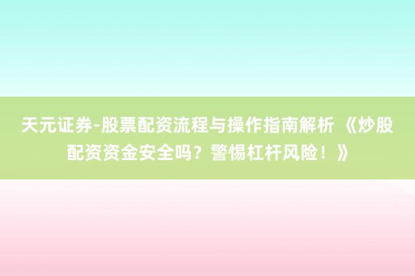 天元证券-股票配资流程与操作指南解析 《炒股配资资金安全吗?警惕杠杆风险!》