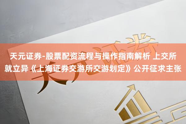 天元证券-股票配资流程与操作指南解析 上交所就立异《上海证券交游所交游划定》公开征求主张