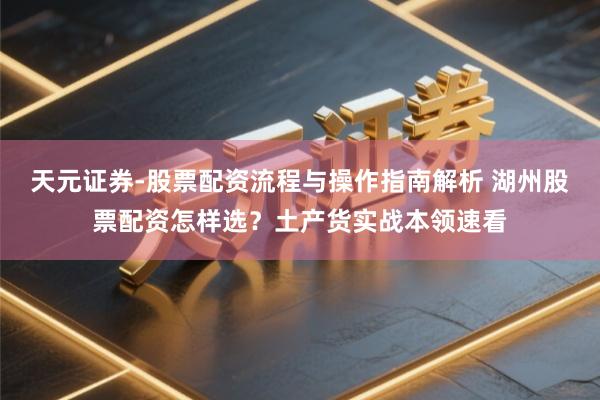 天元证券-股票配资流程与操作指南解析 湖州股票配资怎样选?土产货实战本领速看