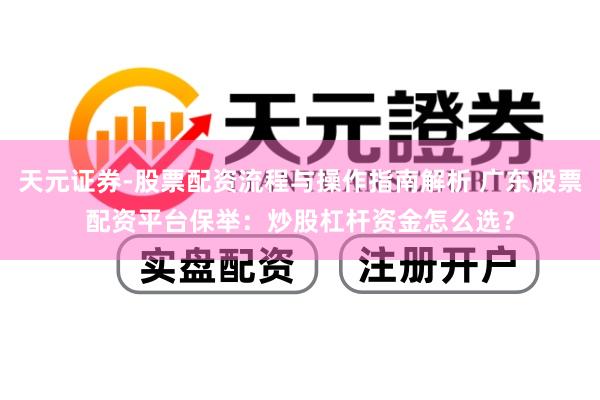 天元证券-股票配资流程与操作指南解析 广东股票配资平台保举:炒股杠杆资金怎么选?