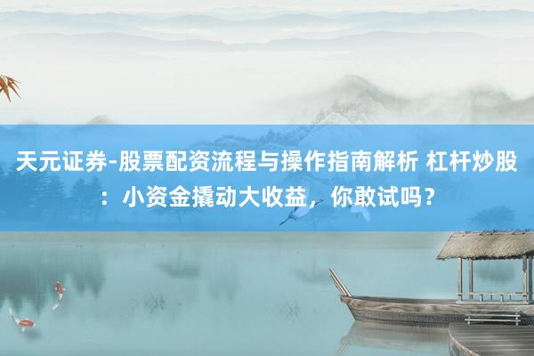 天元证券-股票配资流程与操作指南解析 杠杆炒股:小资金撬动大收益,你敢试吗?