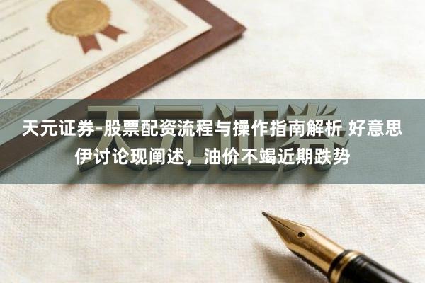 天元证券-股票配资流程与操作指南解析 好意思伊讨论现阐述,油价不竭近期跌势